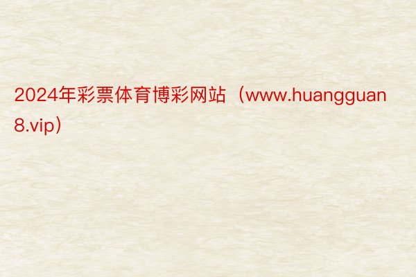 2024年彩票体育博彩网站（www.huangguan8.vip）
