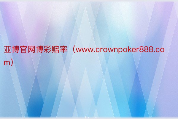 亚博官网博彩赔率（www.crownpoker888.com）