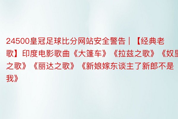 24500皇冠足球比分网站安全警告 | 【经典老歌】印度电影歌曲《大篷车》《拉兹之歌》《奴里之歌》《丽达之歌》《新娘嫁东谈主了新郎不是我》