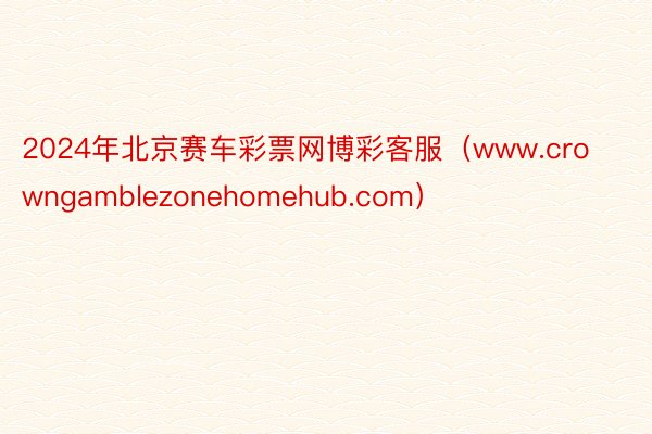 2024年北京赛车彩票网博彩客服（www.crowngamblezonehomehub.com）