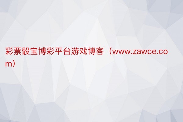 彩票骰宝博彩平台游戏博客（www.zawce.com）