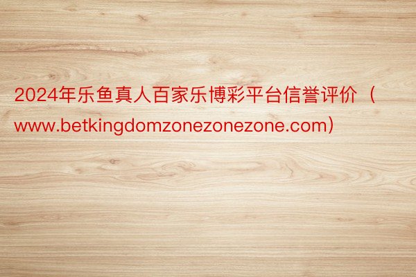 2024年乐鱼真人百家乐博彩平台信誉评价（www.betkingdomzonezonezone.com）