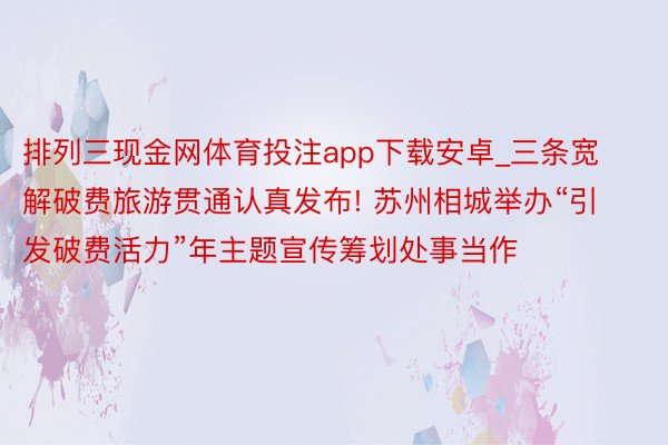 排列三现金网体育投注app下载安卓_三条宽解破费旅游贯通认真发布! 苏州相城举办“引发破费活力”年主题宣传筹划处事当作