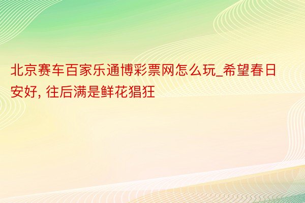 北京赛车百家乐通博彩票网怎么玩_希望春日安好, 往后满是鲜花猖狂