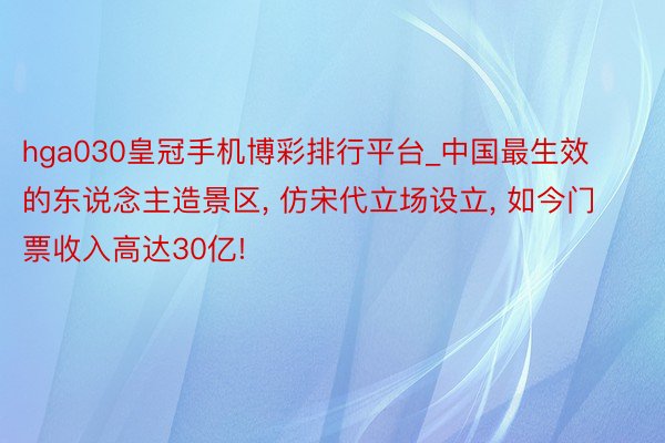 hga030皇冠手机博彩排行平台_中国最生效的东说念主造景区, 仿宋代立场设立, 如今门票收入高达30亿!