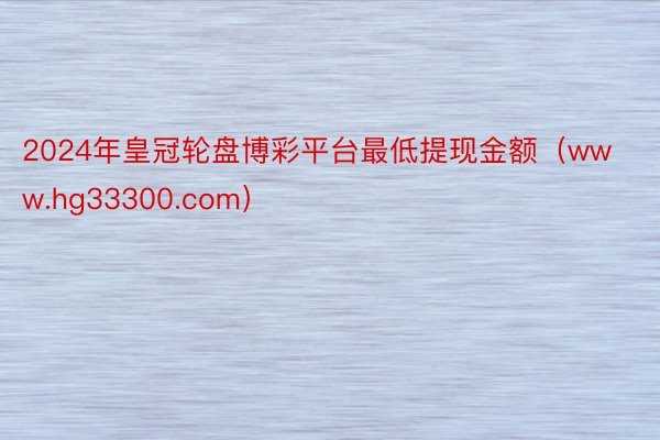 2024年皇冠轮盘博彩平台最低提现金额（www.hg33300.com）