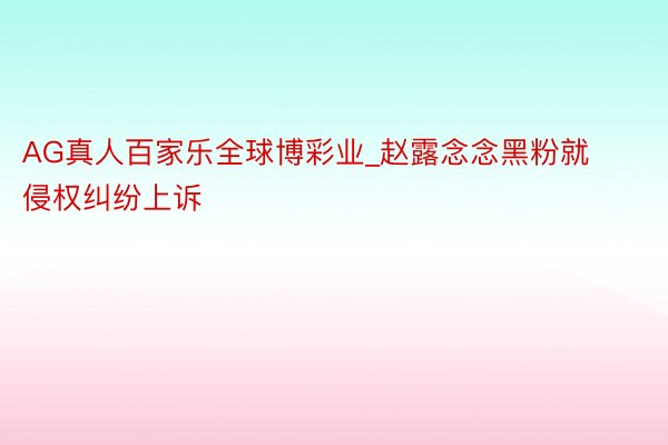 AG真人百家乐全球博彩业_赵露念念黑粉就侵权纠纷上诉