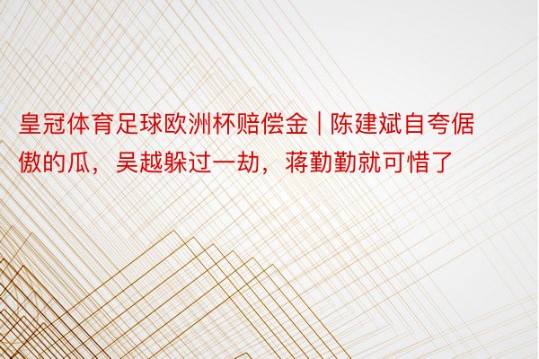 皇冠体育足球欧洲杯赔偿金 | 陈建斌自夸倨傲的瓜，吴越躲过一劫，蒋勤勤就可惜了