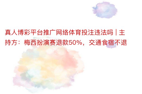 真人博彩平台推广网络体育投注违法吗 | 主持方：梅西扮演赛退款50%，交通食宿不退