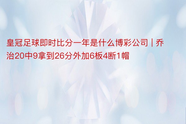 皇冠足球即时比分一年是什么博彩公司 | 乔治20中9拿到26分外加6板4断1帽