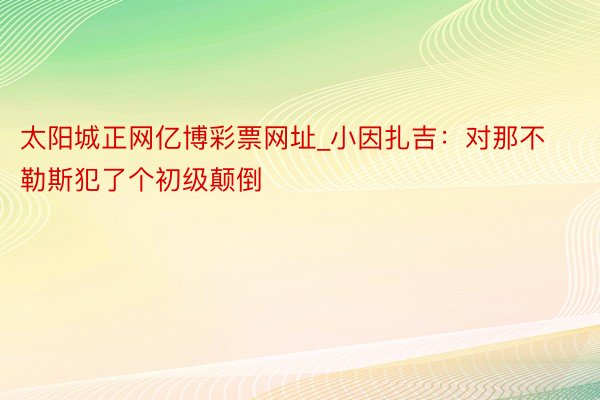 太阳城正网亿博彩票网址_小因扎吉：对那不勒斯犯了个初级颠倒