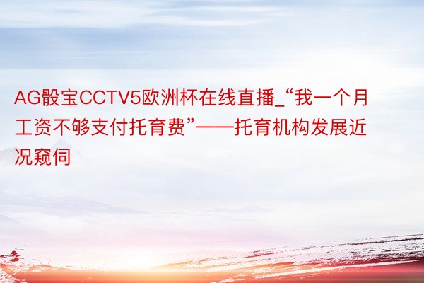 AG骰宝CCTV5欧洲杯在线直播_“我一个月工资不够支付托育费”——托育机构发展近况窥伺