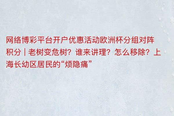 网络博彩平台开户优惠活动欧洲杯分组对阵积分 | 老树变危树？谁来讲理？怎么移除？上海长幼区居民的“烦隐痛”