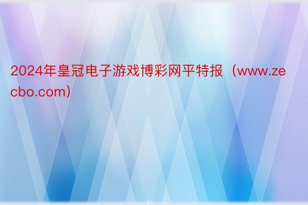 2024年皇冠电子游戏博彩网平特报（www.zecbo.com）