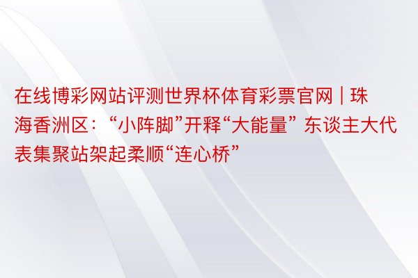 在线博彩网站评测世界杯体育彩票官网 | 珠海香洲区：“小阵脚”开释“大能量” 东谈主大代表集聚站架起柔顺“连心桥”