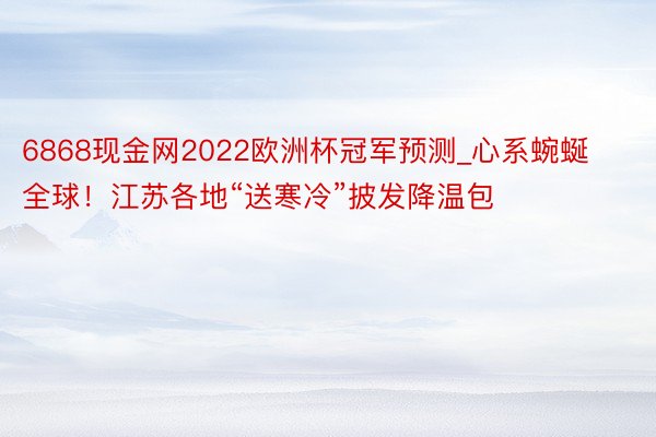 6868现金网2022欧洲杯冠军预测_心系蜿蜒全球！江苏各地“送寒冷”披发降温包