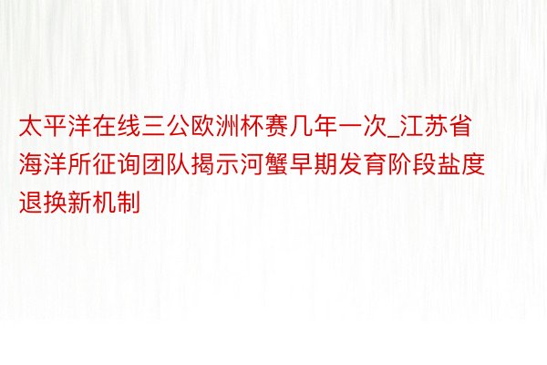 太平洋在线三公欧洲杯赛几年一次_江苏省海洋所征询团队揭示河蟹早期发育阶段盐度退换新机制