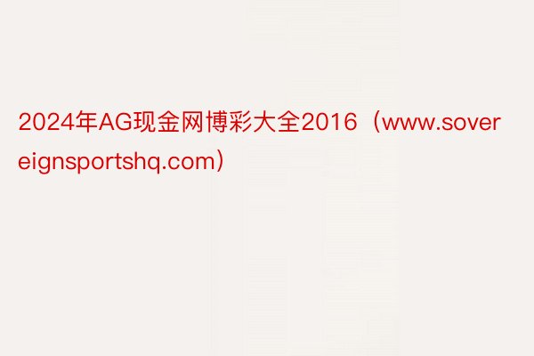 2024年AG现金网博彩大全2016（www.sovereignsportshq.com）