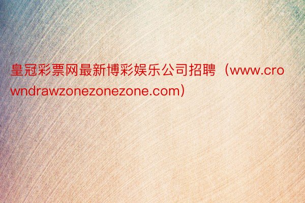 皇冠彩票网最新博彩娱乐公司招聘（www.crowndrawzonezonezone.com）