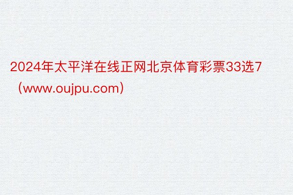 2024年太平洋在线正网北京体育彩票33选7（www.oujpu.com）