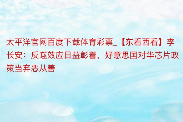 太平洋官网百度下载体育彩票_【东看西看】李长安：反噬效应日益彰着，好意思国对华芯片政策当弃恶从善