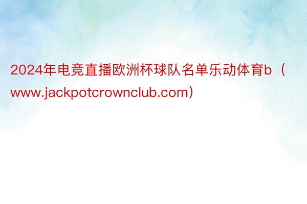 2024年电竞直播欧洲杯球队名单乐动体育b（www.jackpotcrownclub.com）