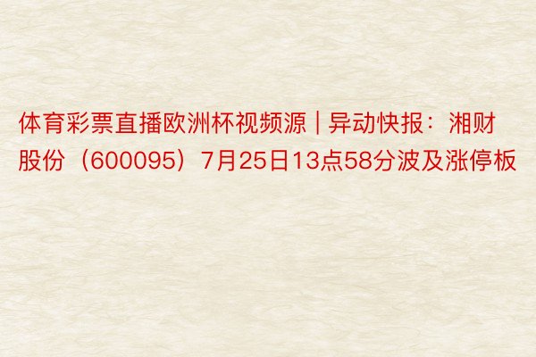 体育彩票直播欧洲杯视频源 | 异动快报：湘财股份（600095）7月25日13点58分波及涨停板