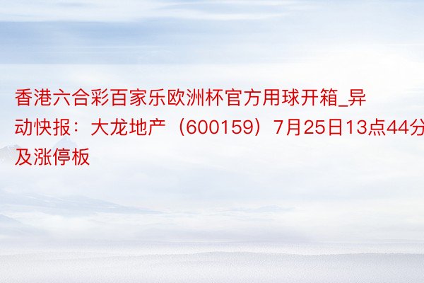 香港六合彩百家乐欧洲杯官方用球开箱_异动快报：大龙地产（600159）7月25日13点44分涉及涨停板