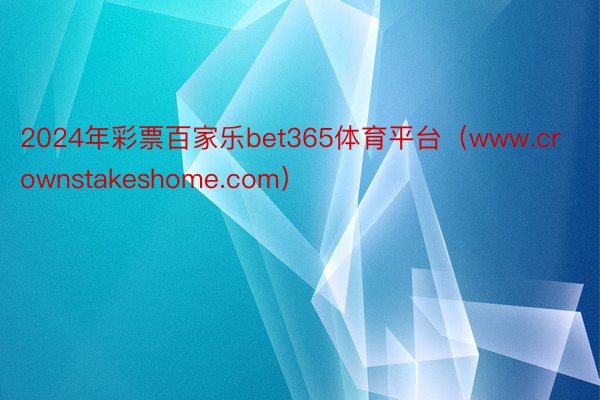 2024年彩票百家乐bet365体育平台（www.crownstakeshome.com）