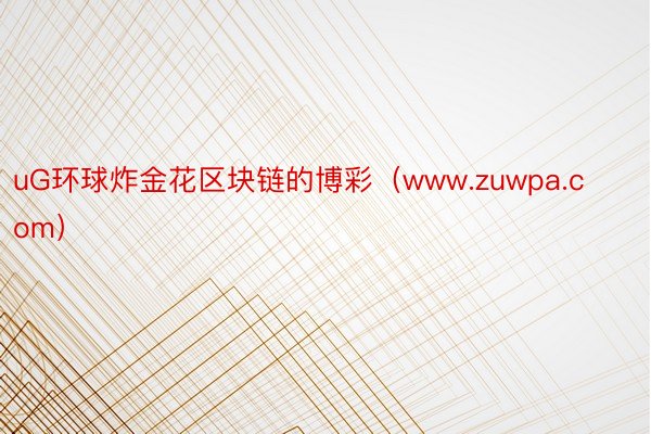 uG环球炸金花区块链的博彩（www.zuwpa.com）