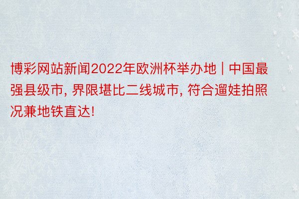 博彩网站新闻2022年欧洲杯举办地 | 中国最强县级市, 界限堪比二线城市, 符合遛娃拍照况兼地铁直达!