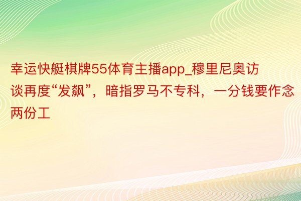 幸运快艇棋牌55体育主播app_穆里尼奥访谈再度“发飙”，暗指罗马不专科，一分钱要作念两份工