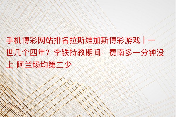 手机博彩网站排名拉斯维加斯博彩游戏 | 一世几个四年？李铁持教期间：费南多一分钟没上 阿兰场均第二少