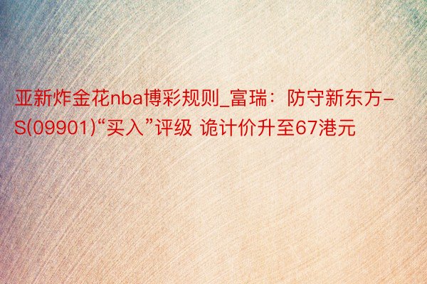 亚新炸金花nba博彩规则_富瑞：防守新东方-S(09901)“买入”评级 诡计价升至67港元