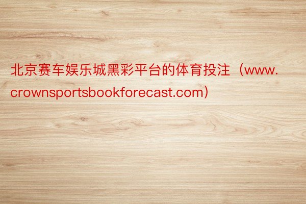 北京赛车娱乐城黑彩平台的体育投注（www.crownsportsbookforecast.com）