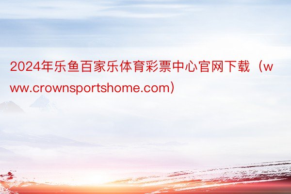 2024年乐鱼百家乐体育彩票中心官网下载（www.crownsportshome.com）