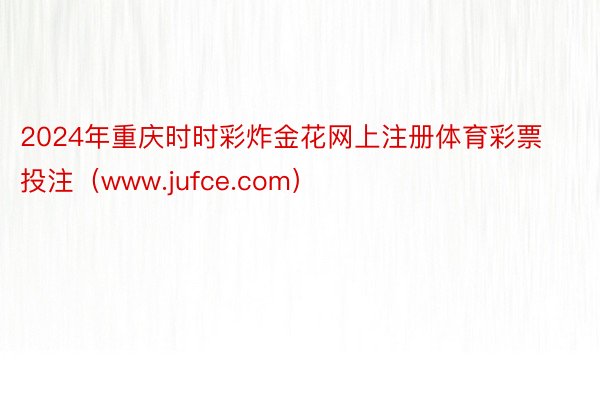 2024年重庆时时彩炸金花网上注册体育彩票投注（www.jufce.com）