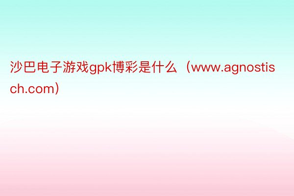 沙巴电子游戏gpk博彩是什么（www.agnostisch.com）