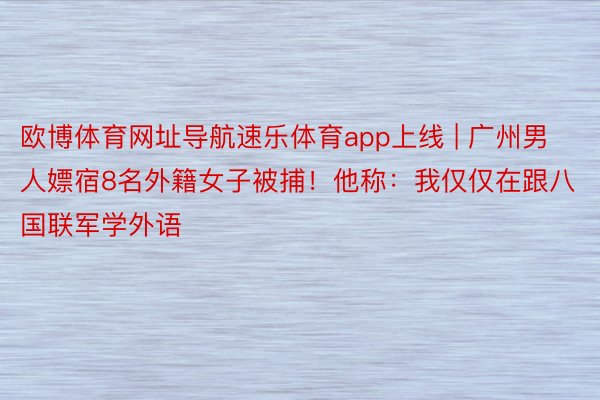 欧博体育网址导航速乐体育app上线 | 广州男人嫖宿8名外籍女子被捕！他称：我仅仅在跟八国联军学外语