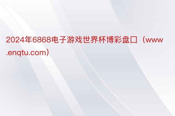 2024年6868电子游戏世界杯博彩盘囗（www.enqtu.com）