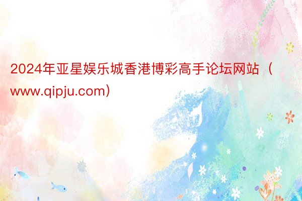 2024年亚星娱乐城香港博彩高手论坛网站（www.qipju.com）