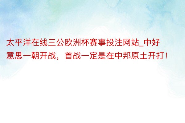 太平洋在线三公欧洲杯赛事投注网站_中好意思一朝开战，首战一定是在中邦原土开打！