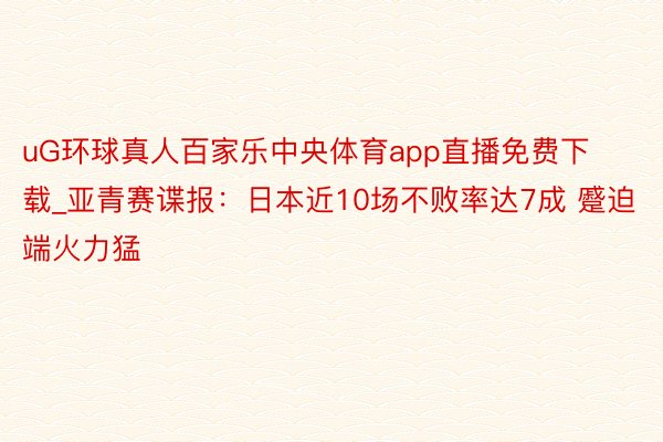 uG环球真人百家乐中央体育app直播免费下载_亚青赛谍报：日本近10场不败率达7成 蹙迫端火力猛