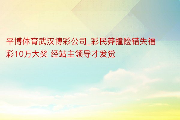 平博体育武汉博彩公司_彩民莽撞险错失福彩10万大奖 经站主领导才发觉