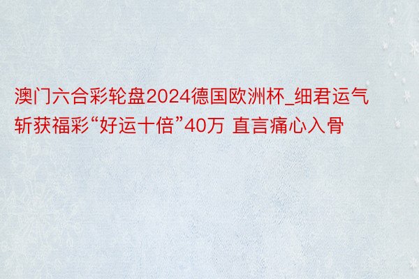 澳门六合彩轮盘2024德国欧洲杯_细君运气斩获福彩“好运十倍”40万 直言痛心入骨