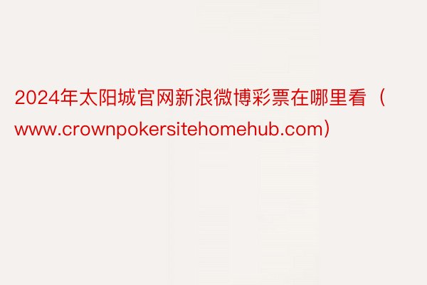 2024年太阳城官网新浪微博彩票在哪里看（www.crownpokersitehomehub.com）