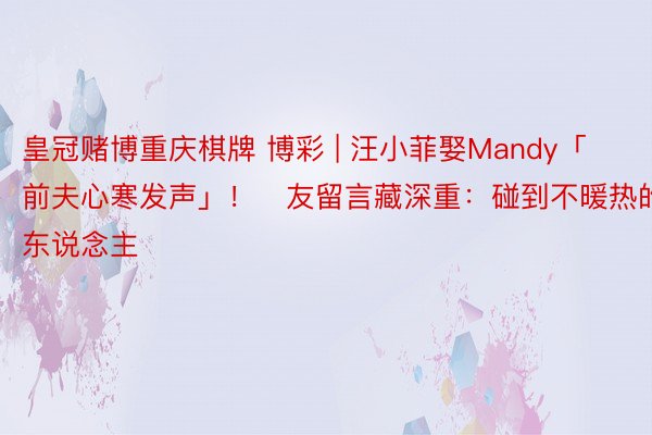 皇冠赌博重庆棋牌 博彩 | 汪小菲娶Mandy「前夫心寒发声」！　友留言藏深重：碰到不暖热的东说念主