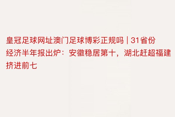 皇冠足球网址澳门足球博彩正规吗 | 31省份经济半年报出炉：安徽稳居第十，湖北赶超福建挤进前七