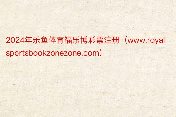 2024年乐鱼体育福乐博彩票注册（www.royalsportsbookzonezone.com）