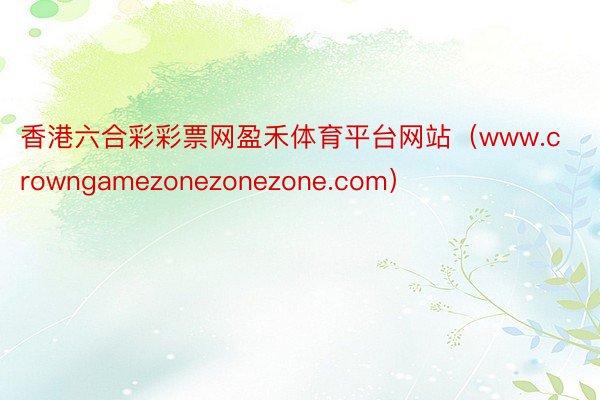 香港六合彩彩票网盈禾体育平台网站（www.crowngamezonezonezone.com）